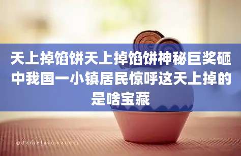 天上掉馅饼天上掉馅饼神秘巨奖砸中我国一小镇居民惊呼这天上掉的是啥宝藏