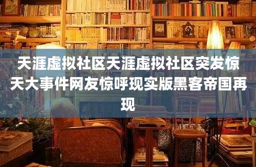 天涯虚拟社区天涯虚拟社区突发惊天大事件网友惊呼现实版黑客帝国再现