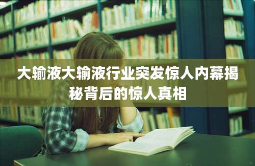 大输液大输液行业突发惊人内幕揭秘背后的惊人真相