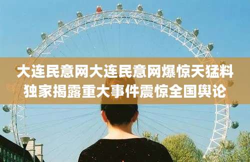 大连民意网大连民意网爆惊天猛料独家揭露重大事件震惊全国舆论