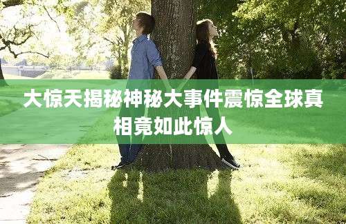 大惊天揭秘神秘大事件震惊全球真相竟如此惊人
