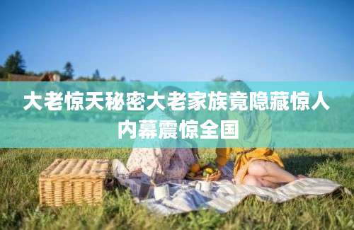 大老惊天秘密大老家族竟隐藏惊人内幕震惊全国