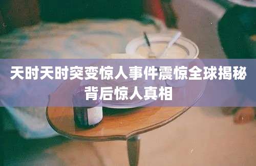 天时天时突变惊人事件震惊全球揭秘背后惊人真相