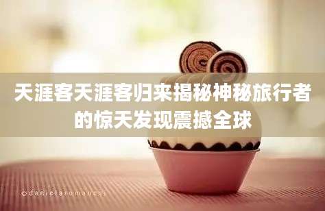 天涯客天涯客归来揭秘神秘旅行者的惊天发现震撼全球