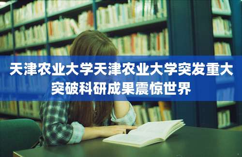 天津农业大学天津农业大学突发重大突破科研成果震惊世界