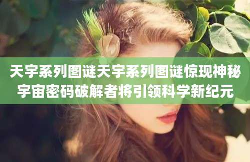 天宇系列图谜天宇系列图谜惊现神秘宇宙密码破解者将引领科学新纪元