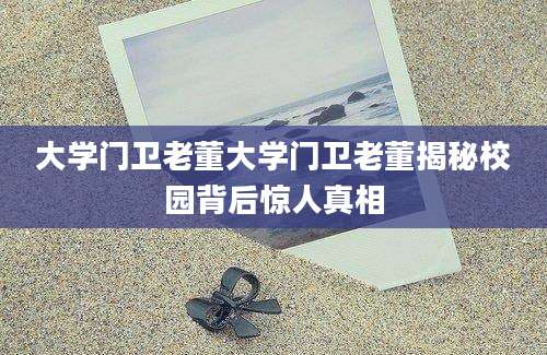 大学门卫老董大学门卫老董揭秘校园背后惊人真相