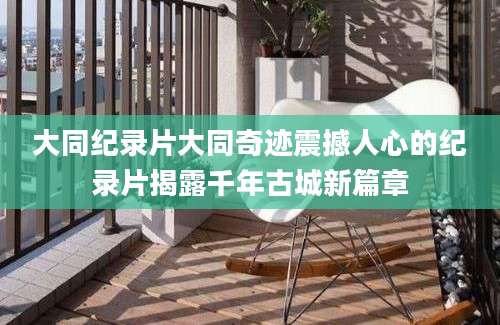 大同纪录片大同奇迹震撼人心的纪录片揭露千年古城新篇章