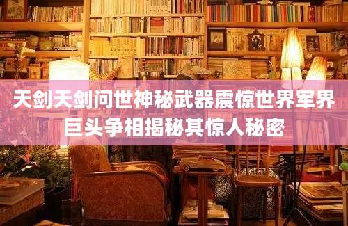天剑天剑问世神秘武器震惊世界军界巨头争相揭秘其惊人秘密