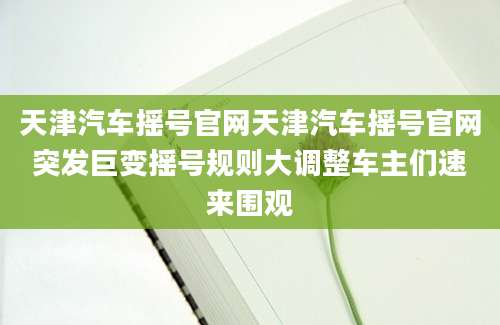 天津汽车摇号官网天津汽车摇号官网突发巨变摇号规则大调整车主们速来围观
