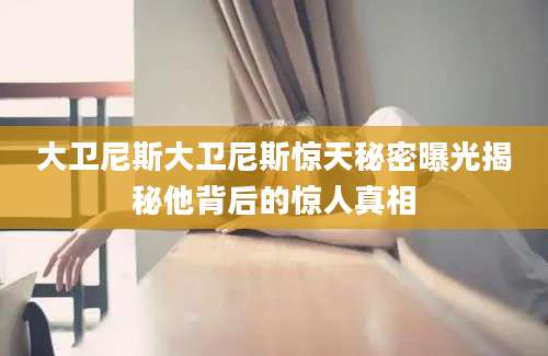 大卫尼斯大卫尼斯惊天秘密曝光揭秘他背后的惊人真相