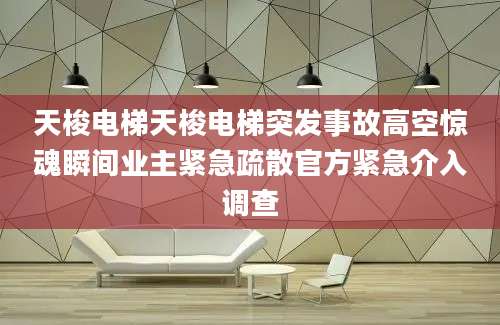 天梭电梯天梭电梯突发事故高空惊魂瞬间业主紧急疏散官方紧急介入调查