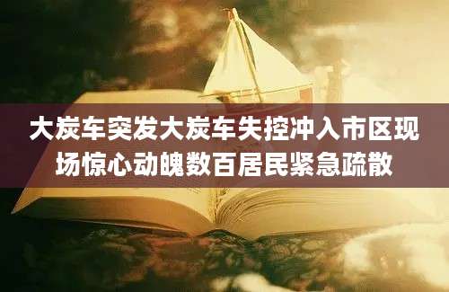 大炭车突发大炭车失控冲入市区现场惊心动魄数百居民紧急疏散