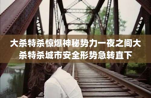 大杀特杀惊爆神秘势力一夜之间大杀特杀城市安全形势急转直下