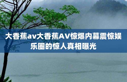 大香蕉av大香蕉AV惊爆内幕震惊娱乐圈的惊人真相曝光