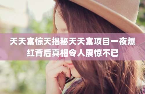天天富惊天揭秘天天富项目一夜爆红背后真相令人震惊不已