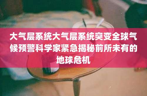 大气层系统大气层系统突变全球气候预警科学家紧急揭秘前所未有的地球危机