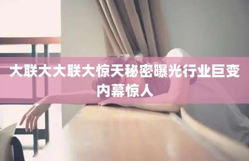 大联大大联大惊天秘密曝光行业巨变内幕惊人
