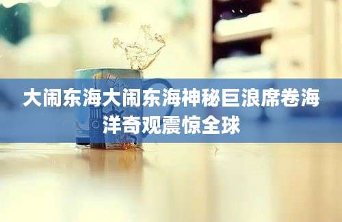 大闹东海大闹东海神秘巨浪席卷海洋奇观震惊全球
