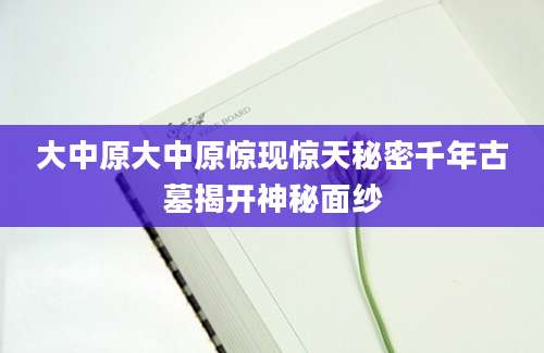 大中原大中原惊现惊天秘密千年古墓揭开神秘面纱