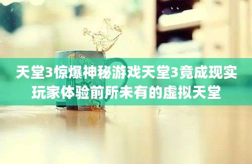 天堂3惊爆神秘游戏天堂3竟成现实玩家体验前所未有的虚拟天堂