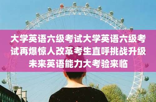 大学英语六级考试大学英语六级考试再爆惊人改革考生直呼挑战升级未来英语能力大考验来临