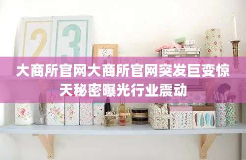 大商所官网大商所官网突发巨变惊天秘密曝光行业震动