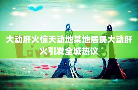 大动肝火惊天动地某地居民大动肝火引发全城热议