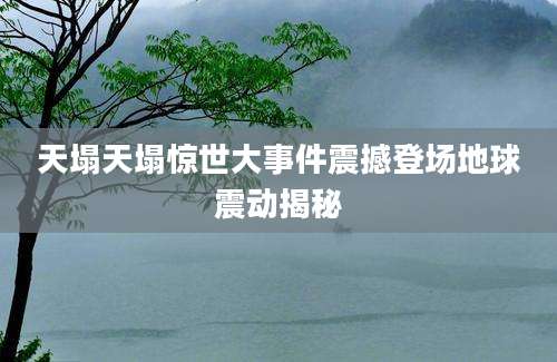 天塌天塌惊世大事件震撼登场地球震动揭秘