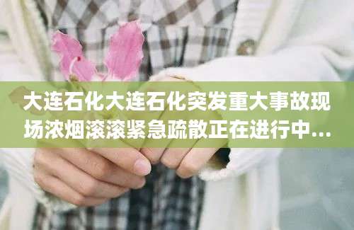 大连石化大连石化突发重大事故现场浓烟滚滚紧急疏散正在进行中...