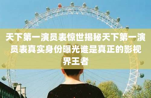 天下第一演员表惊世揭秘天下第一演员表真实身份曝光谁是真正的影视界王者