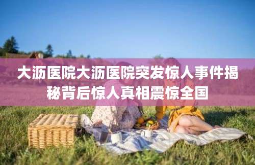 大沥医院大沥医院突发惊人事件揭秘背后惊人真相震惊全国