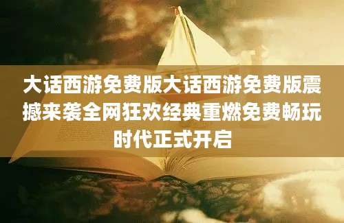 大话西游免费版大话西游免费版震撼来袭全网狂欢经典重燃免费畅玩时代正式开启