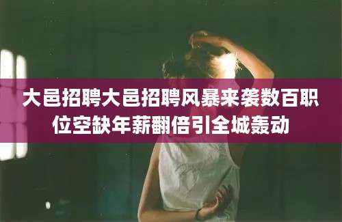 大邑招聘大邑招聘风暴来袭数百职位空缺年薪翻倍引全城轰动