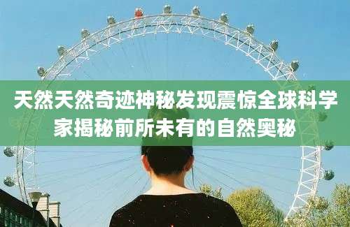 天然天然奇迹神秘发现震惊全球科学家揭秘前所未有的自然奥秘