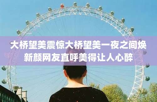 大桥望美震惊大桥望美一夜之间焕新颜网友直呼美得让人心醉