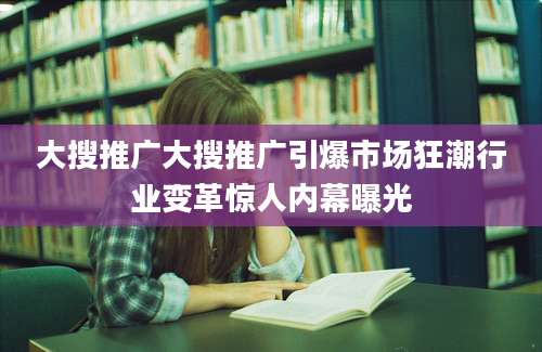 大搜推广大搜推广引爆市场狂潮行业变革惊人内幕曝光
