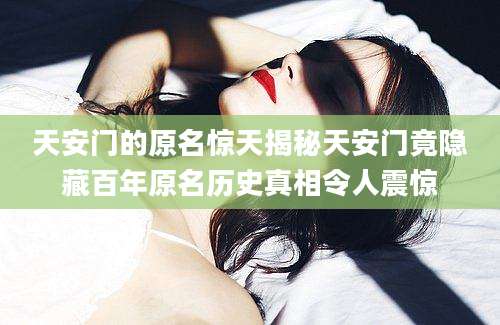 天安门的原名惊天揭秘天安门竟隐藏百年原名历史真相令人震惊