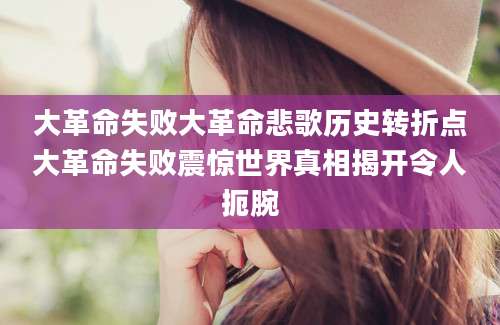 大革命失败大革命悲歌历史转折点大革命失败震惊世界真相揭开令人扼腕