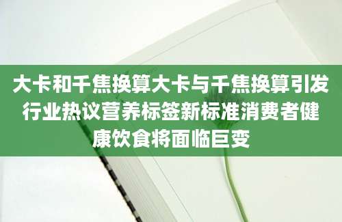 大卡和千焦换算大卡与千焦换算引发行业热议营养标签新标准消费者健康饮食将面临巨变