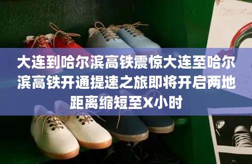 大连到哈尔滨高铁震惊大连至哈尔滨高铁开通提速之旅即将开启两地距离缩短至X小时