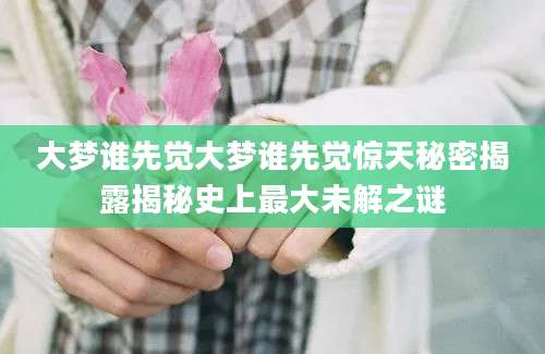 大梦谁先觉大梦谁先觉惊天秘密揭露揭秘史上最大未解之谜