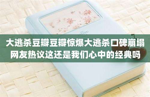 大逃杀豆瓣豆瓣惊爆大逃杀口碑崩塌网友热议这还是我们心中的经典吗