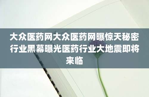 大众医药网大众医药网曝惊天秘密行业黑幕曝光医药行业大地震即将来临