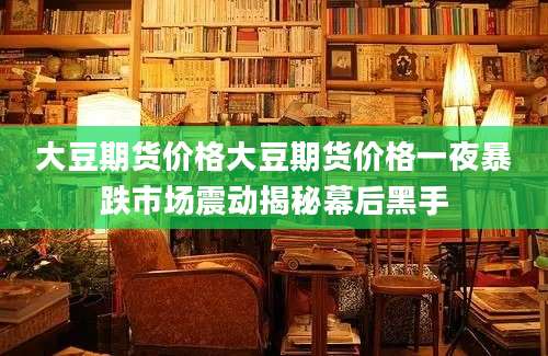 大豆期货价格大豆期货价格一夜暴跌市场震动揭秘幕后黑手