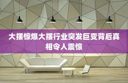 大摆惊爆大摆行业突发巨变背后真相令人震惊