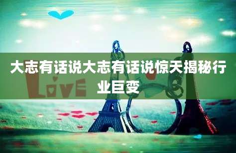 大志有话说大志有话说惊天揭秘行业巨变