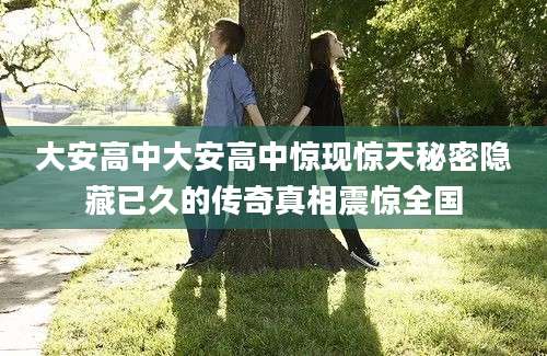 大安高中大安高中惊现惊天秘密隐藏已久的传奇真相震惊全国