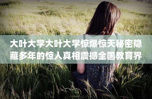大叶大学大叶大学惊爆惊天秘密隐藏多年的惊人真相震撼全国教育界