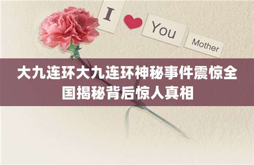 大九连环大九连环神秘事件震惊全国揭秘背后惊人真相